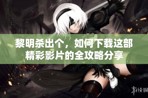 黎明杀出个，如何下载这部精彩影片的全攻略分享