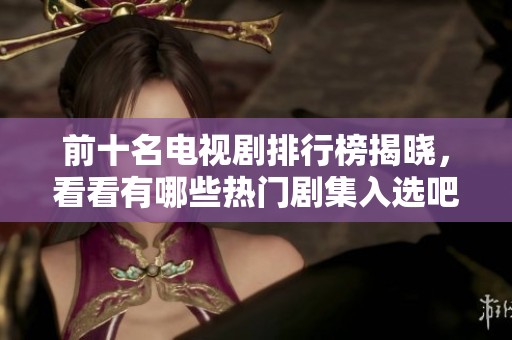 前十名电视剧排行榜揭晓，看看有哪些热门剧集入选吧