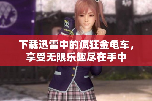 下载迅雷中的疯狂金龟车，享受无限乐趣尽在手中