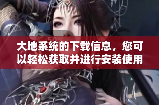 大地系统的下载信息，您可以轻松获取并进行安装使用。