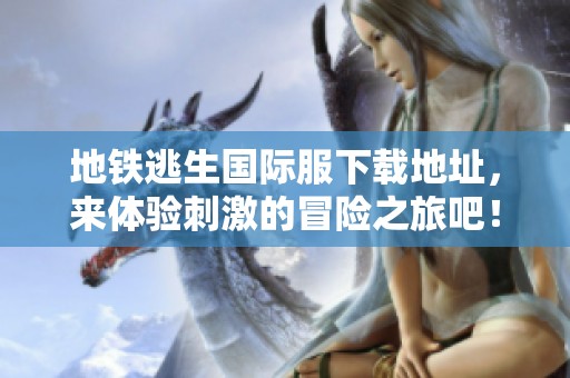 地铁逃生国际服下载地址，来体验刺激的冒险之旅吧！