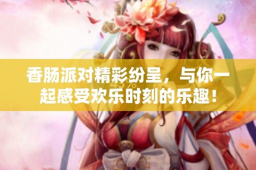 香肠派对精彩纷呈，与你一起感受欢乐时刻的乐趣！