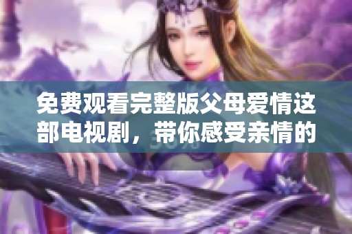 免费观看完整版父母爱情这部电视剧，带你感受亲情的温暖与深刻。
