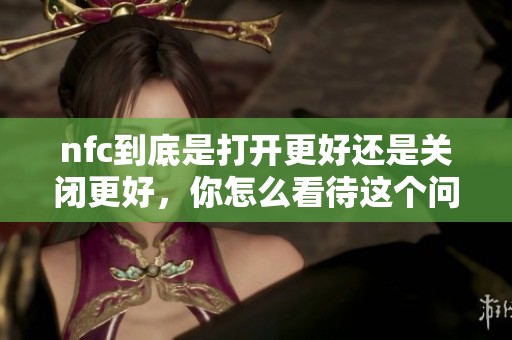 nfc到底是打开更好还是关闭更好，你怎么看待这个问题呢