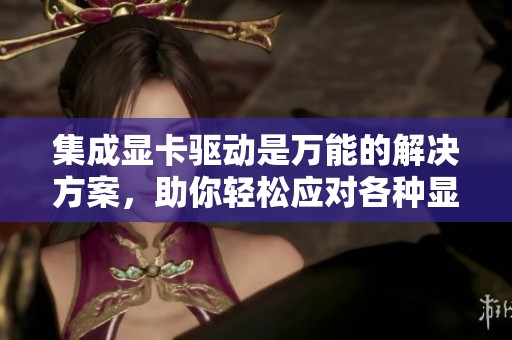 集成显卡驱动是万能的解决方案，助你轻松应对各种显卡需求
