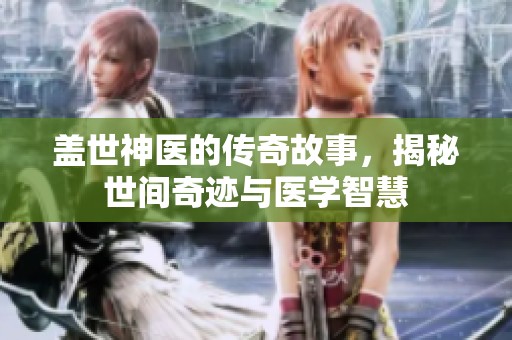 盖世神医的传奇故事，揭秘世间奇迹与医学智慧