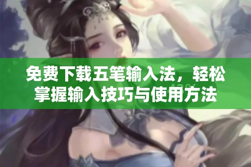 免费下载五笔输入法，轻松掌握输入技巧与使用方法