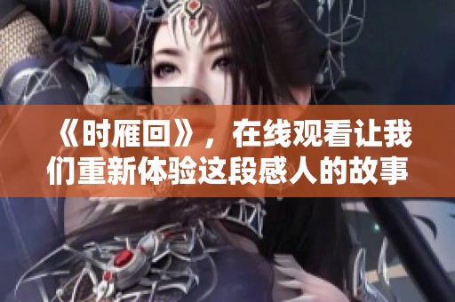 《时雁回》，在线观看让我们重新体验这段感人的故事与情感奇遇