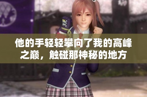 他的手轻轻攀向了我的高峰之巅，触碰那神秘的地方