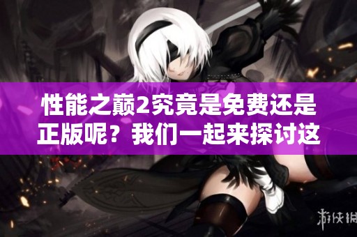 性能之巅2究竟是免费还是正版呢？我们一起来探讨这个问题吧。