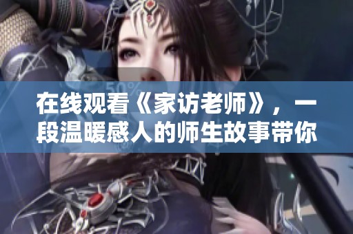 在线观看《家访老师》，一段温暖感人的师生故事带你走进课堂与家庭之间