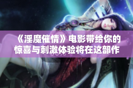 《淫魔催情》电影带给你的惊喜与刺激体验将在这部作品中展现无遗