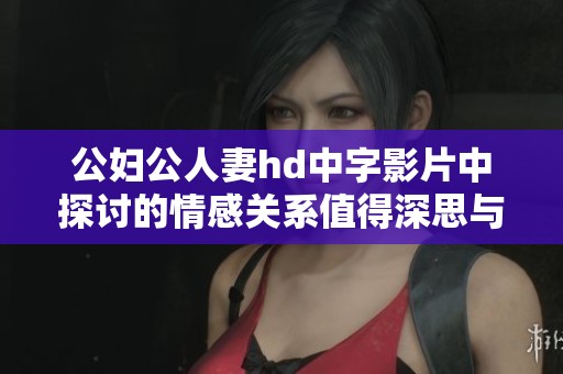 公妇公人妻hd中字影片中探讨的情感关系值得深思与讨论