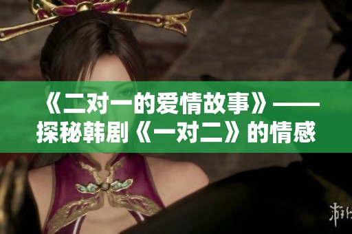 《二对一的爱情故事》——探秘韩剧《一对二》的情感纠葛与人性深度