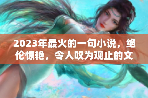 2023年最火的一句小说，绝伦惊艳，令人叹为观止的文字魅力