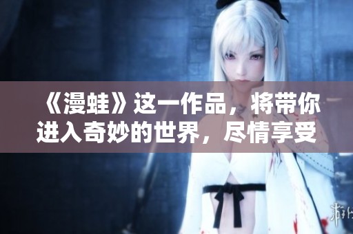 《漫蛙》这一作品，将带你进入奇妙的世界，尽情享受想象的乐趣。