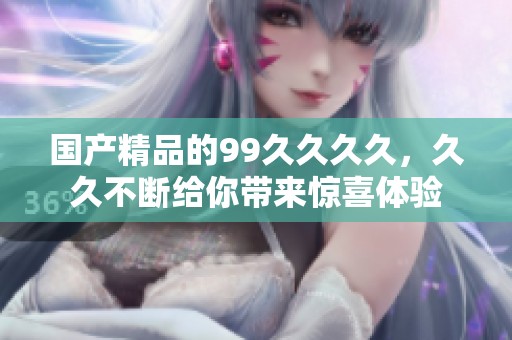 ****的99****，**不断给你带来惊喜体验