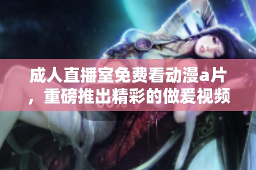 **直播室免费看动漫**，重磅推出精彩的做爰视频内容
