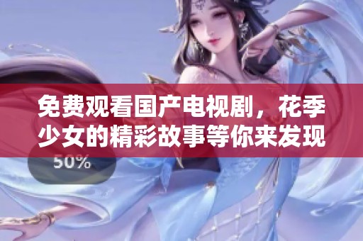 免费观看国产电视剧，花季少女的精彩故事等你来发现