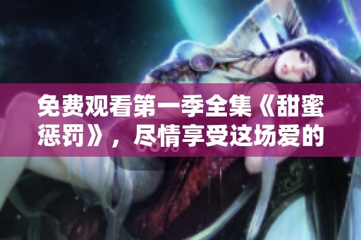 免费观看第一季全集《甜蜜惩罚》，尽情享受这场爱的游戏