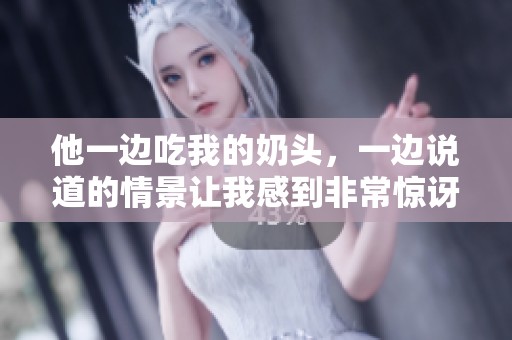 他一边吃我的奶头，一边说道的情景让我感到非常惊讶