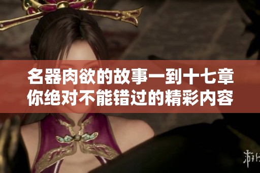 名器肉欲的故事一到十七章你绝对不能错过的精彩内容