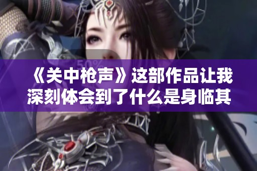 《关中枪声》这部作品让我深刻体会到了什么是身临其境的紧张氛围