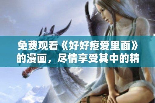 免费观看《好好疼爱里面》的漫画，尽情享受其中的精彩故事与情感表现
