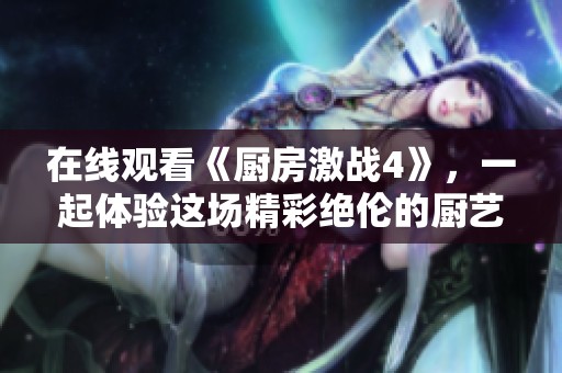 在线观看《厨房激战4》，一起体验这场精彩绝伦的厨艺对决吧！