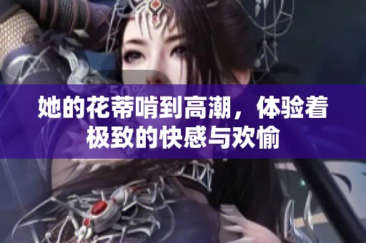 她的花蒂啃到高潮，体验着极致的快感与欢愉