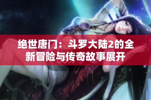 绝世唐门：斗罗大陆2的全新冒险与传奇故事展开