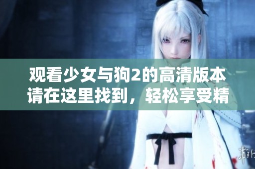 观看少女与狗2的高清版本请在这里找到，轻松享受精彩内容。