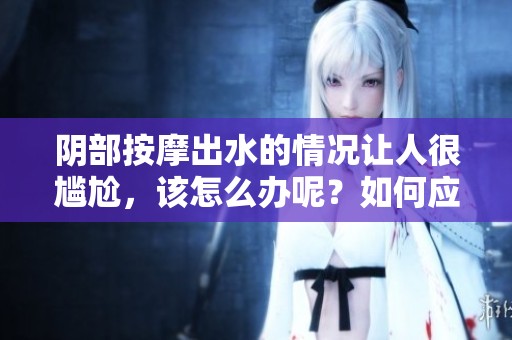 阴部按摩出水的情况让人很尴尬，该怎么办呢？如何应对这种尴尬的感觉呢？