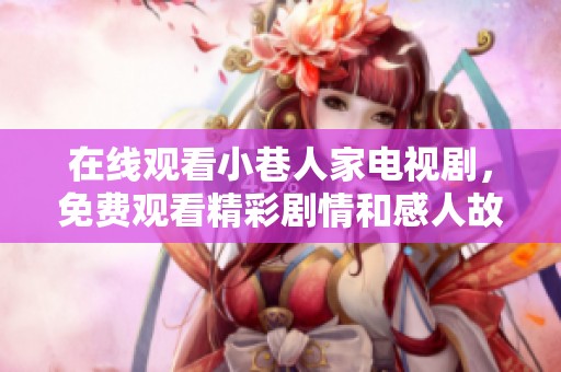 在线观看小巷人家电视剧，免费观看精彩剧情和感人故事