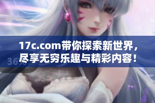 17c.com带你探索新世界，尽享无穷乐趣与精彩内容！