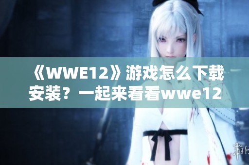 《WWE12》游戏怎么下载安装？一起来看看wwe12游戏下载的方法吧！