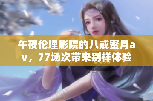 午夜伦埋影院的八戒蜜月**，77场次带来别样体验