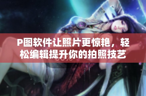 P图软件让照片更惊艳，轻松编辑提升你的拍照技艺