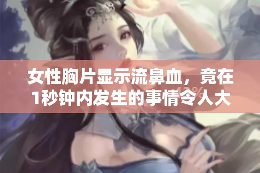 女性胸片显示流鼻血，竟在1秒钟内发生的事情令人大吃一惊