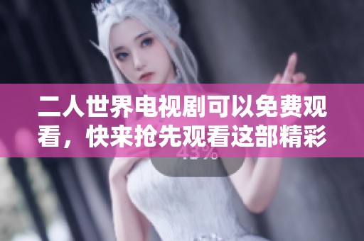 二人世界电视剧可以免费观看，快来抢先观看这部精彩作品吧