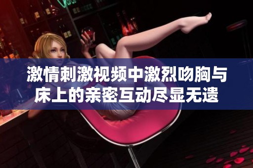 激情刺激视频中激烈吻胸与床上的亲密互动尽显无遗