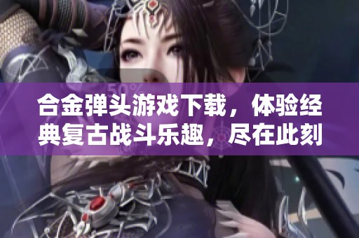 合金弹头游戏下载，体验经典复古战斗乐趣，尽在此刻！