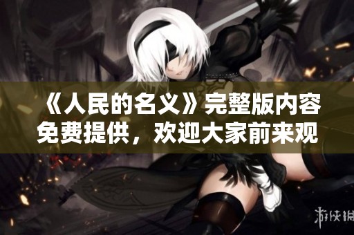 《人民的名义》完整版内容免费提供，欢迎大家前来观看精彩剧集！