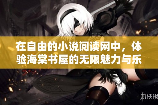 在自由的小说阅读网中，体验海棠书屋的无限魅力与乐趣