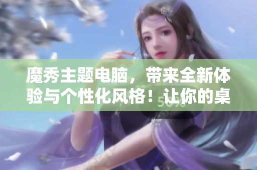 魔秀主题电脑，带来全新体验与个性化风格！让你的桌面焕然一新！