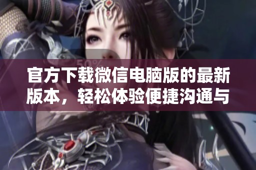 官方下载微信电脑版的最新版本，轻松体验便捷沟通与社交乐趣