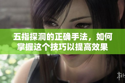 五指探洞的正确手法，如何掌握这个技巧以提高效果