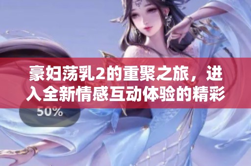 豪妇荡乳2的重聚之旅，进入全新情感互动体验的精彩世界