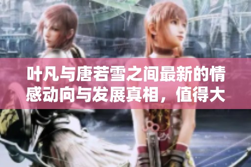 叶凡与唐若雪之间最新的情感动向与发展真相，值得大家关注与探讨