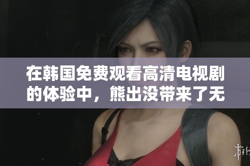在韩国免费观看高清电视剧的体验中，熊出没带来了无限乐趣